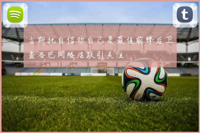 古斯托自信称自己是最佳前锋后卫查洛巴网络活跃引关注
