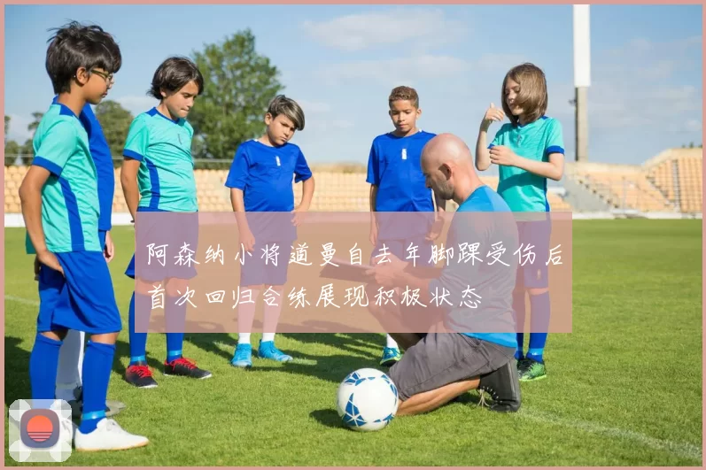 阿森纳小将道曼自去年脚踝受伤后首次回归合练展现积极状态