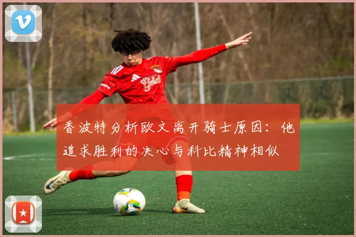 香波特分析欧文离开骑士原因：他追求胜利的决心与科比精神相似