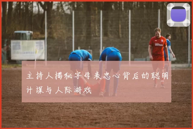 主持人揭秘字母表忠心背后的聪明计谋与人际游戏