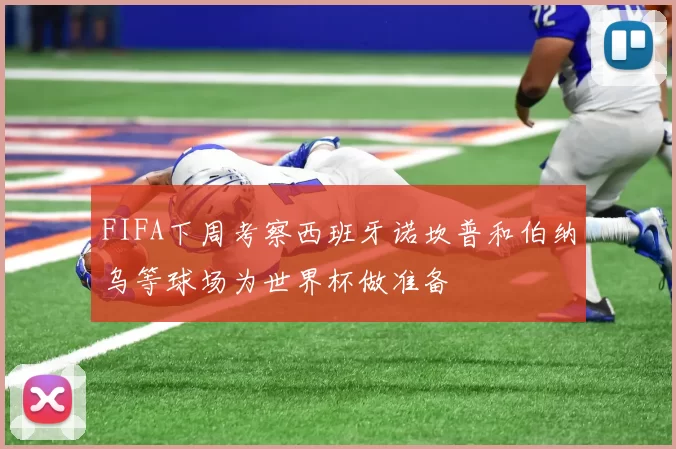 FIFA下周考察西班牙诺坎普和伯纳乌等球场为世界杯做准备