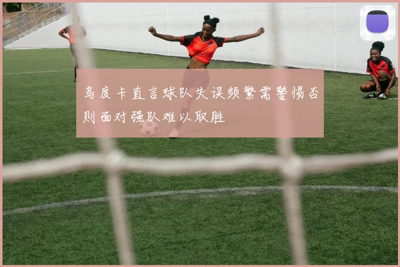 乌度卡直言球队失误频繁需警惕否则面对强队难以取胜