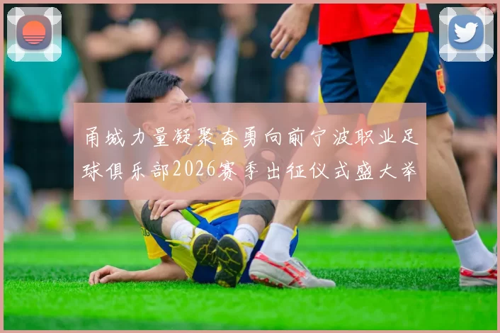 甬城力量凝聚奋勇向前宁波职业足球俱乐部2026赛季出征仪式盛大举行