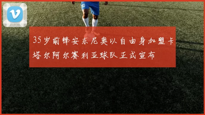 35岁前锋安东尼奥以自由身加盟卡塔尔阿尔赛利亚球队正式宣布