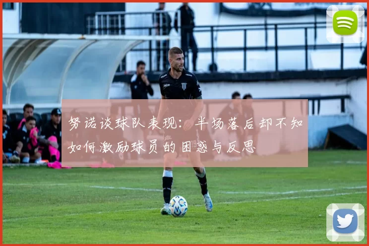 努诺谈球队表现：半场落后却不知如何激励球员的困惑与反思