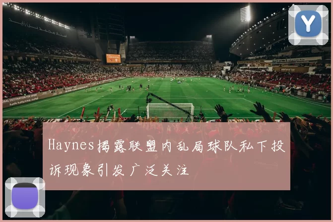 Haynes揭露联盟内乱局球队私下投诉现象引发广泛关注