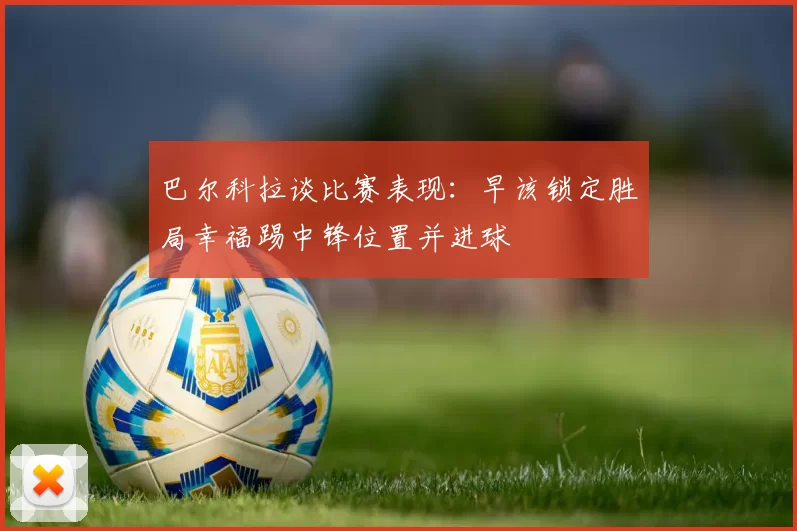 巴尔科拉谈比赛表现：早该锁定胜局幸福踢中锋位置并进球