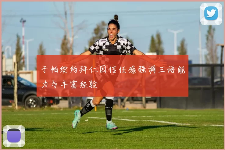 于帕续约拜仁因信任感强调三语能力与丰富经验