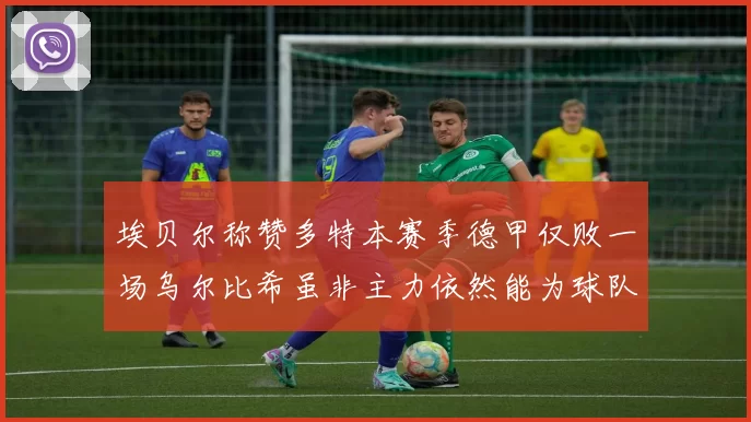 埃贝尔称赞多特本赛季德甲仅败一场乌尔比希虽非主力依然能为球队贡献力量