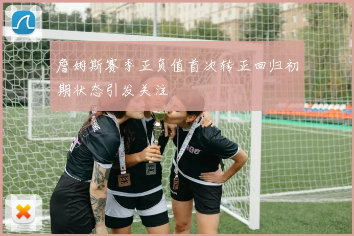 詹姆斯赛季正负值首次转正回归初期状态引发关注
