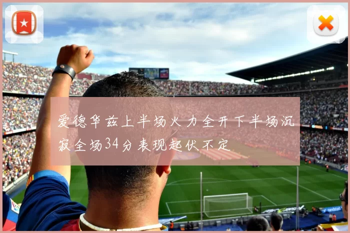 爱德华兹上半场火力全开下半场沉寂全场34分表现起伏不定