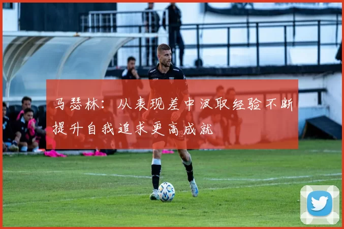 马瑟林：从表现差中汲取经验不断提升自我追求更高成就