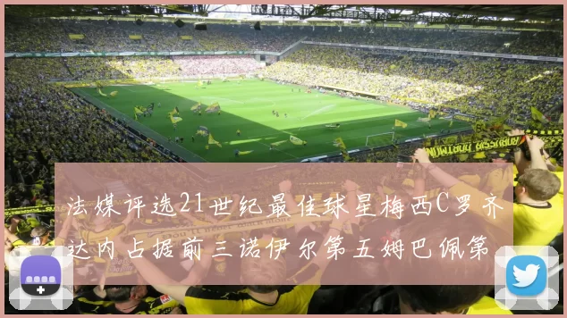 法媒评选21世纪最佳球星梅西C罗齐达内占据前三诺伊尔第五姆巴佩第十八
