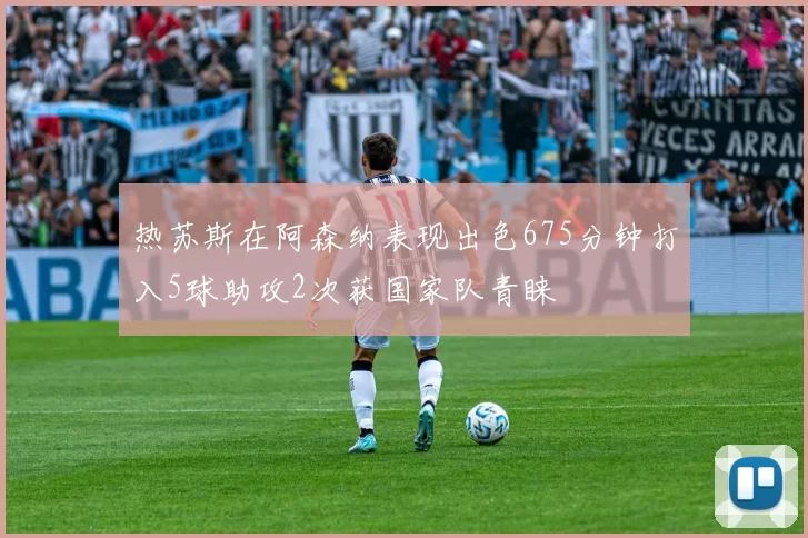 热苏斯在阿森纳表现出色675分钟打入5球助攻2次获国家队青睐