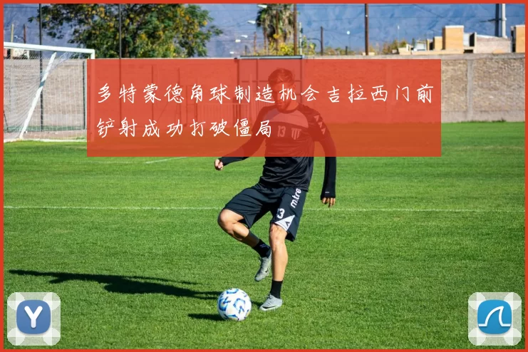 多特蒙德角球制造机会吉拉西门前铲射成功打破僵局
