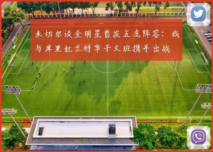 米切尔谈全明星首发五虎阵容：我与库里杜兰特华子文班携手出战