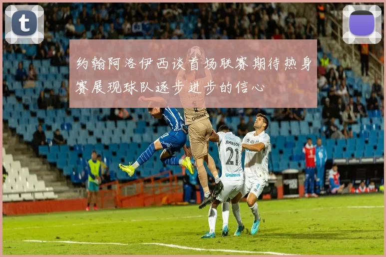 约翰阿洛伊西谈首场联赛期待热身赛展现球队逐步进步的信心
