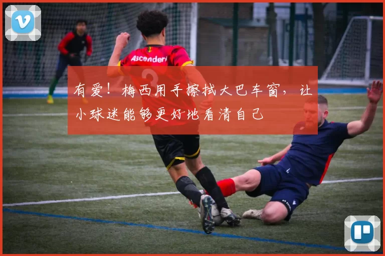 有爱！梅西用手擦拭大巴车窗，让小球迷能够更好地看清自己