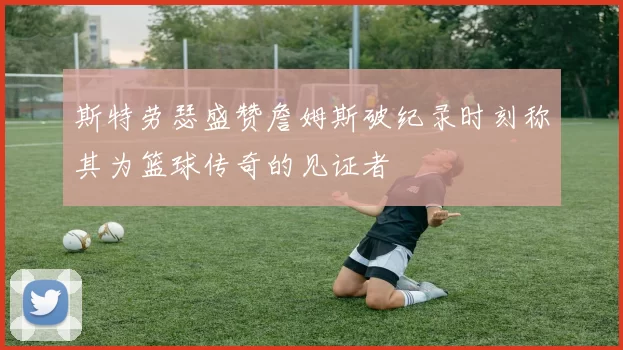 斯特劳瑟盛赞詹姆斯破纪录时刻称其为篮球传奇的见证者