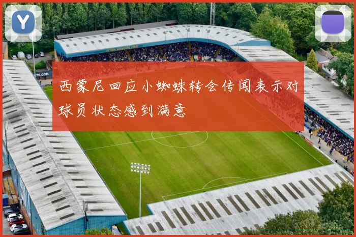西蒙尼回应小蜘蛛转会传闻表示对球员状态感到满意