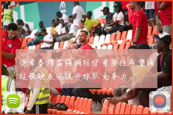 德章泰穆雷强调防守重要性希望通过强硬表现提升球队竞争力
