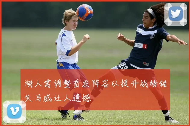 湖人需调整首发阵容以提升战绩错失马威让人遗憾