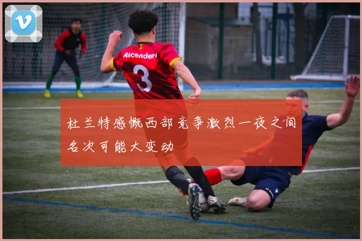 杜兰特感慨西部竞争激烈一夜之间名次可能大变动
