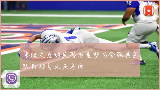 惨败之后的反思与重整戈登强调团队目标与未来方向