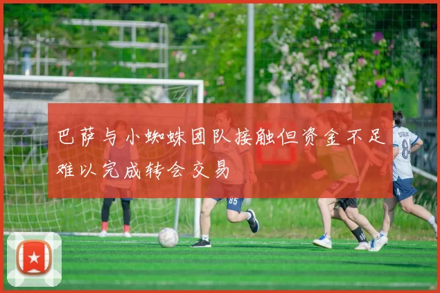 巴萨与小蜘蛛团队接触但资金不足难以完成转会交易