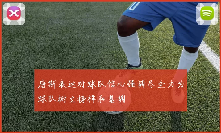 唐斯表达对球队信心强调尽全力为球队树立榜样和基调