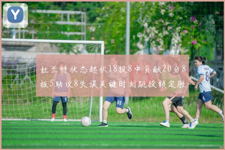 杜兰特状态起伏18投8中贡献20分8板5助攻8失误关键时刻跳投锁定胜局