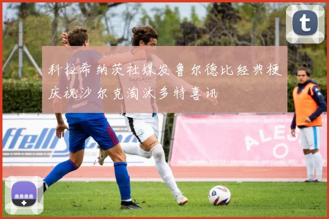 科拉希纳茨社媒发鲁尔德比经典梗庆祝沙尔克淘汰多特喜讯