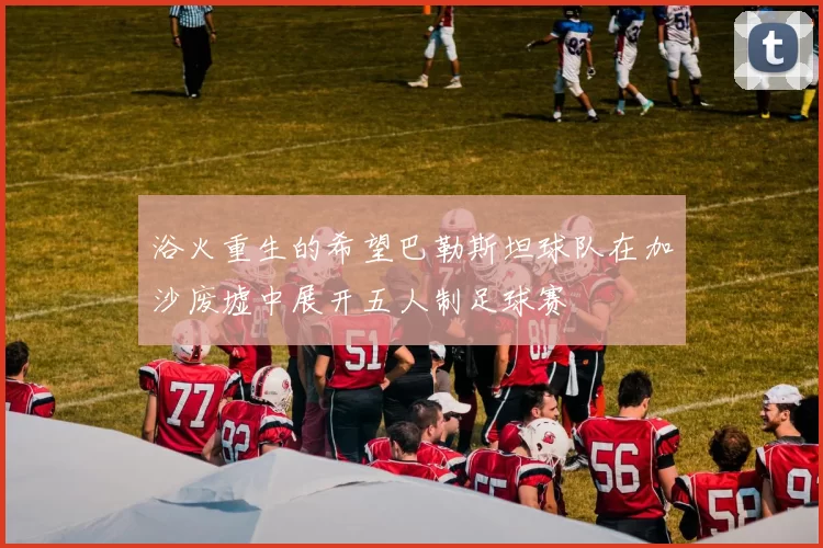 浴火重生的希望巴勒斯坦球队在加沙废墟中展开五人制足球赛