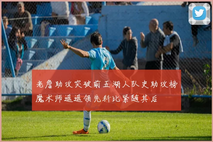 老詹助攻突破前五湖人队史助攻榜魔术师遥遥领先科比紧随其后