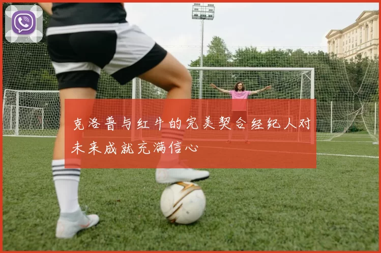 克洛普与红牛的完美契合经纪人对未来成就充满信心
