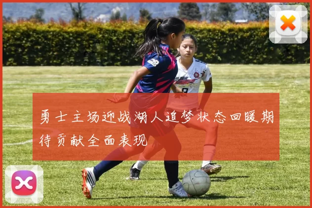 勇士主场迎战湖人追梦状态回暖期待贡献全面表现