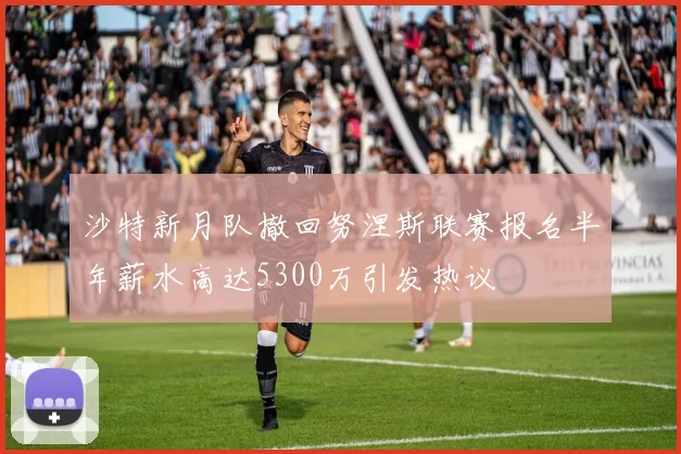 沙特新月队撤回努涅斯联赛报名半年薪水高达5300万引发热议