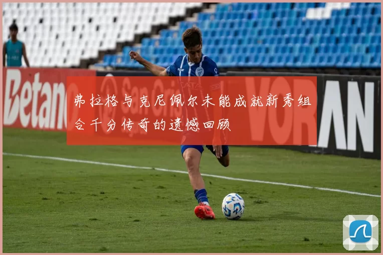 弗拉格与克尼佩尔未能成就新秀组合千分传奇的遗憾回顾