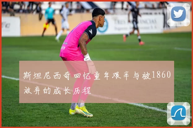斯坦尼西奇回忆童年艰辛与被1860放弃的成长历程