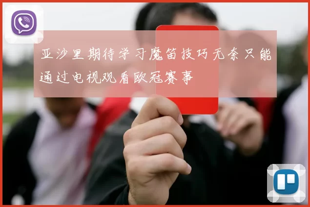 亚沙里期待学习魔笛技巧无奈只能通过电视观看欧冠赛事