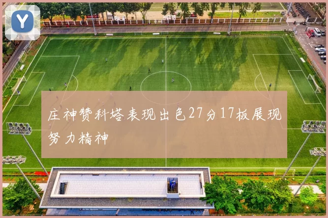 庄神赞科塔表现出色27分17板展现努力精神